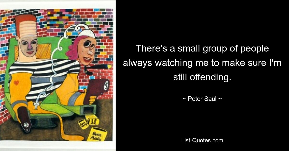 There's a small group of people always watching me to make sure I'm still offending. — © Peter Saul