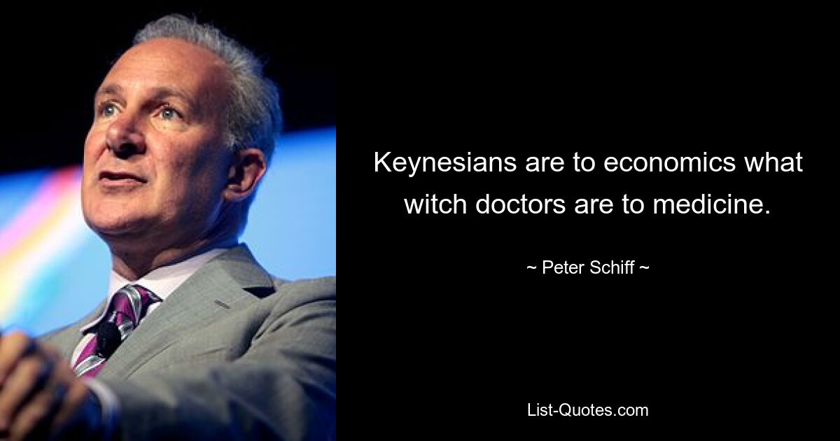 Keynesians are to economics what witch doctors are to medicine. — © Peter Schiff