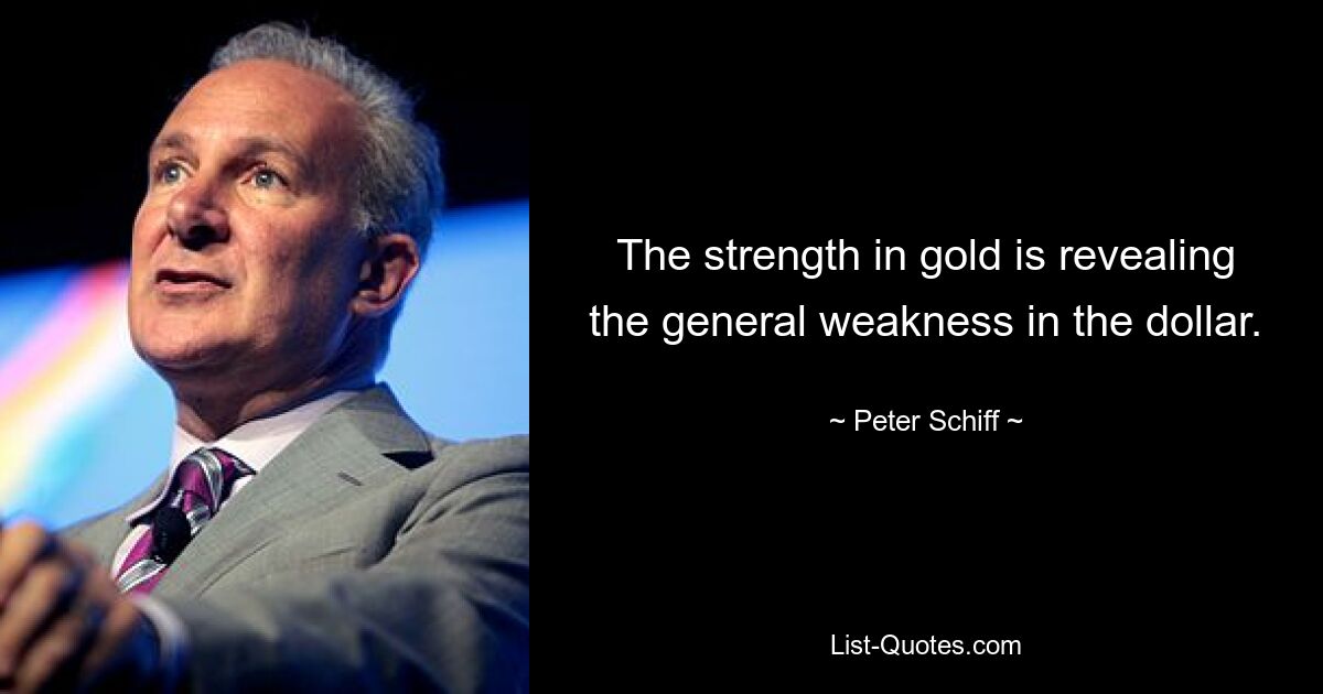 The strength in gold is revealing the general weakness in the dollar. — © Peter Schiff