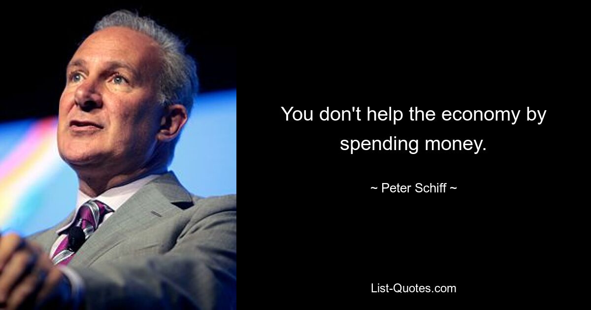 You don't help the economy by spending money. — © Peter Schiff