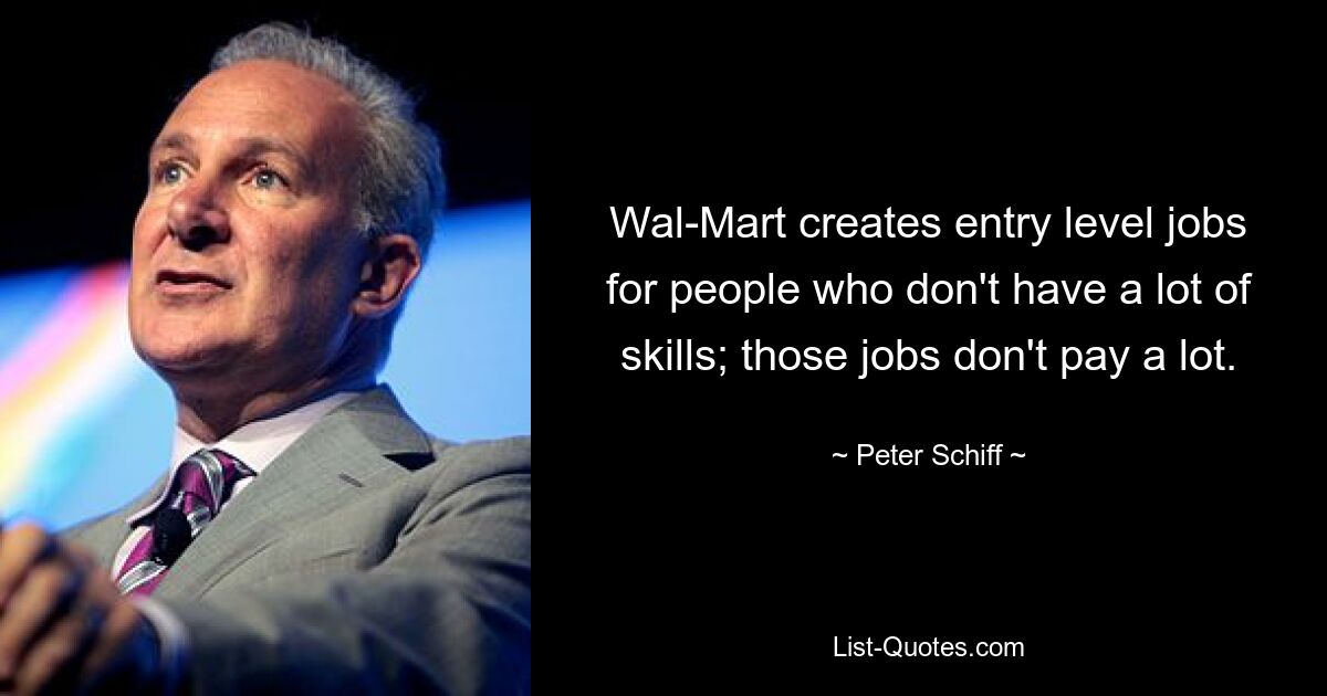 Wal-Mart creates entry level jobs for people who don't have a lot of skills; those jobs don't pay a lot. — © Peter Schiff