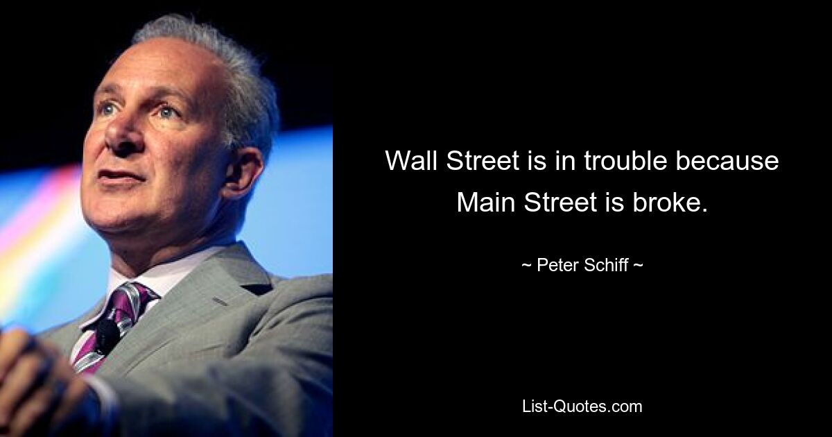 Wall Street is in trouble because Main Street is broke. — © Peter Schiff