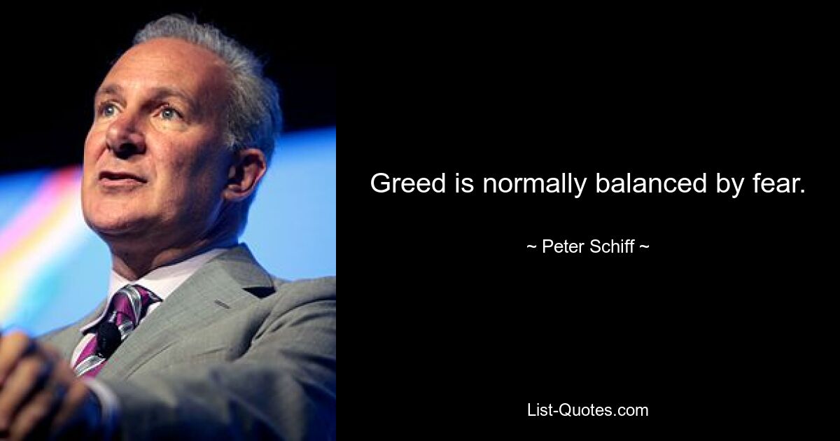 Greed is normally balanced by fear. — © Peter Schiff