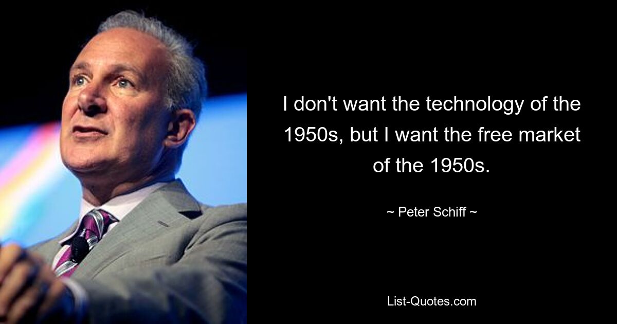 I don't want the technology of the 1950s, but I want the free market of the 1950s. — © Peter Schiff