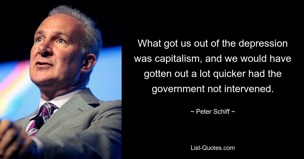 What got us out of the depression was capitalism, and we would have gotten out a lot quicker had the government not intervened. — © Peter Schiff