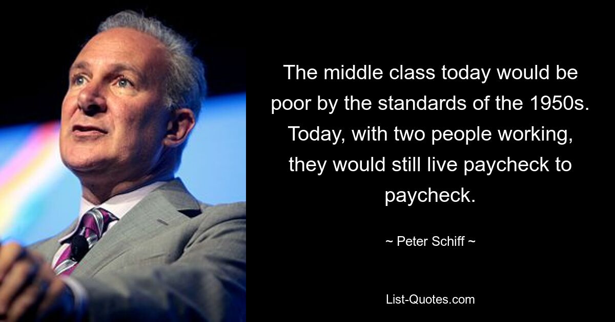 The middle class today would be poor by the standards of the 1950s. Today, with two people working, they would still live paycheck to paycheck. — © Peter Schiff