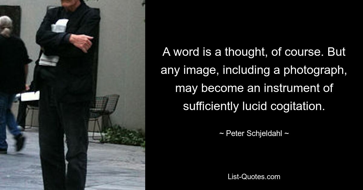 A word is a thought, of course. But any image, including a photograph, may become an instrument of sufficiently lucid cogitation. — © Peter Schjeldahl