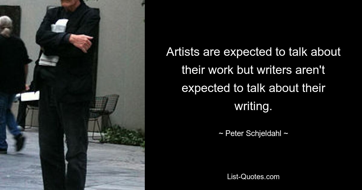 Artists are expected to talk about their work but writers aren't expected to talk about their writing. — © Peter Schjeldahl