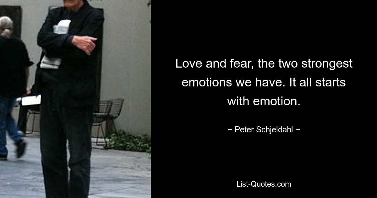 Love and fear, the two strongest emotions we have. It all starts with emotion. — © Peter Schjeldahl