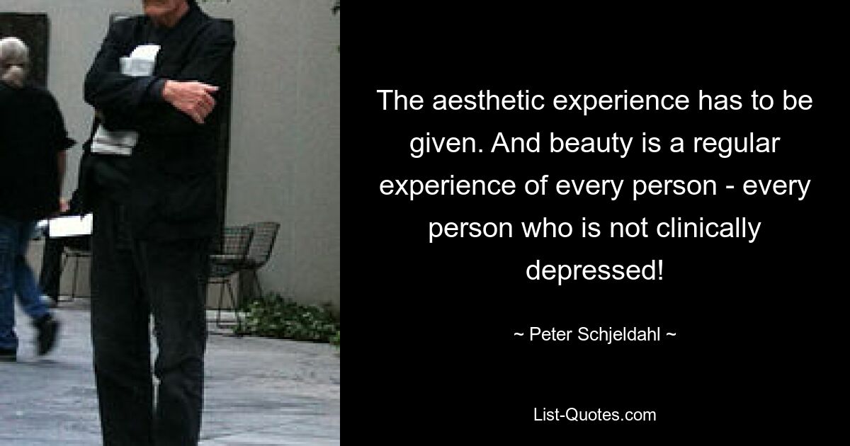 The aesthetic experience has to be given. And beauty is a regular experience of every person - every person who is not clinically depressed! — © Peter Schjeldahl