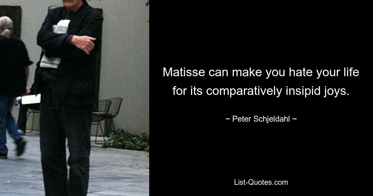 Matisse can make you hate your life for its comparatively insipid joys. — © Peter Schjeldahl