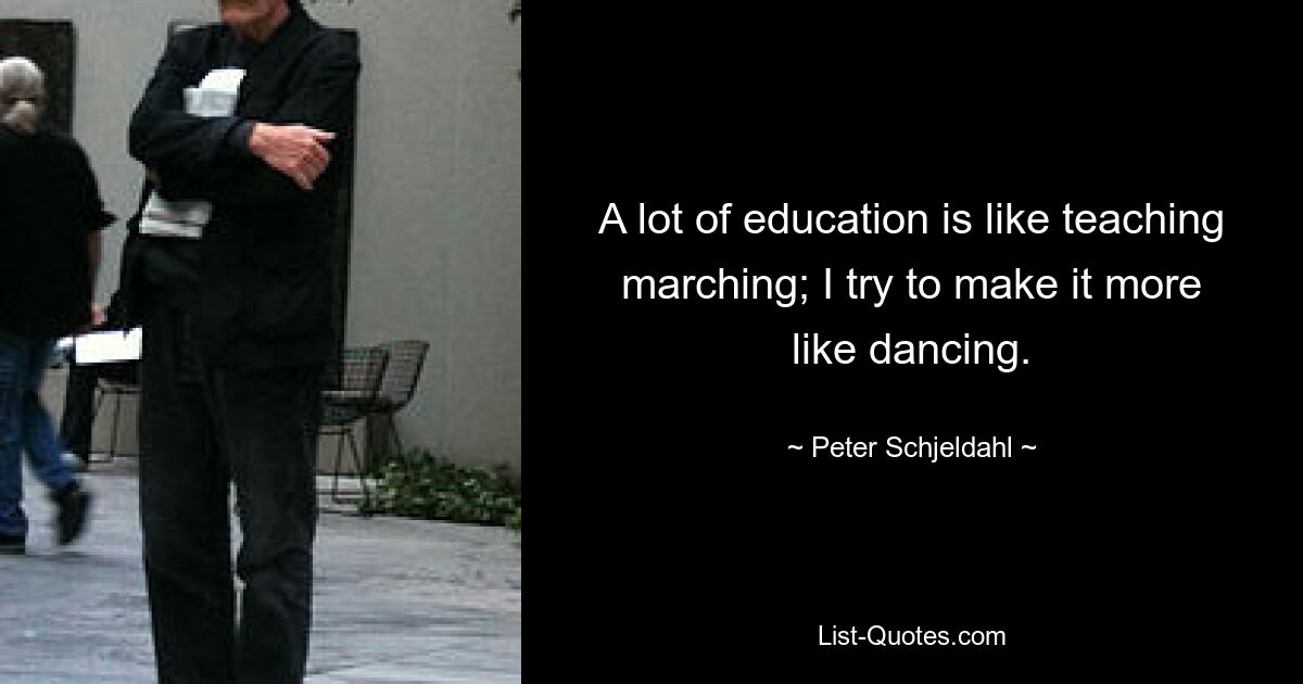 A lot of education is like teaching marching; I try to make it more like dancing. — © Peter Schjeldahl