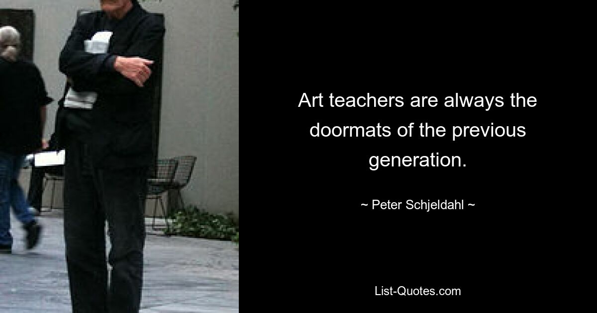 Art teachers are always the doormats of the previous generation. — © Peter Schjeldahl