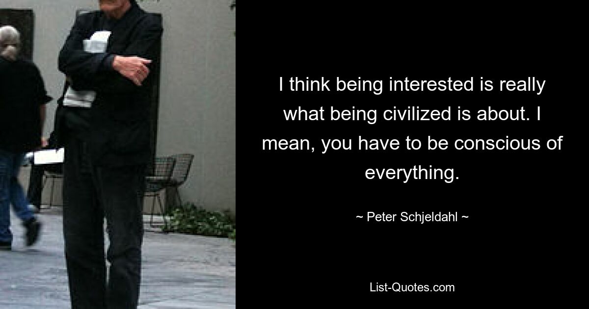 I think being interested is really what being civilized is about. I mean, you have to be conscious of everything. — © Peter Schjeldahl