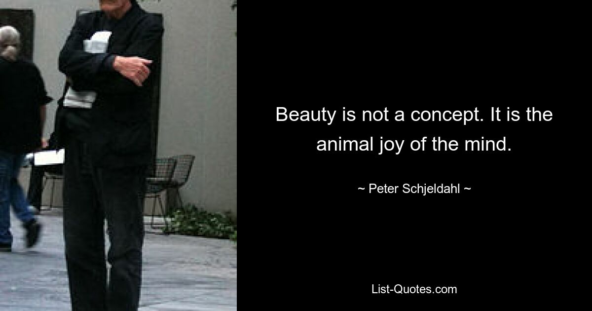 Beauty is not a concept. It is the animal joy of the mind. — © Peter Schjeldahl