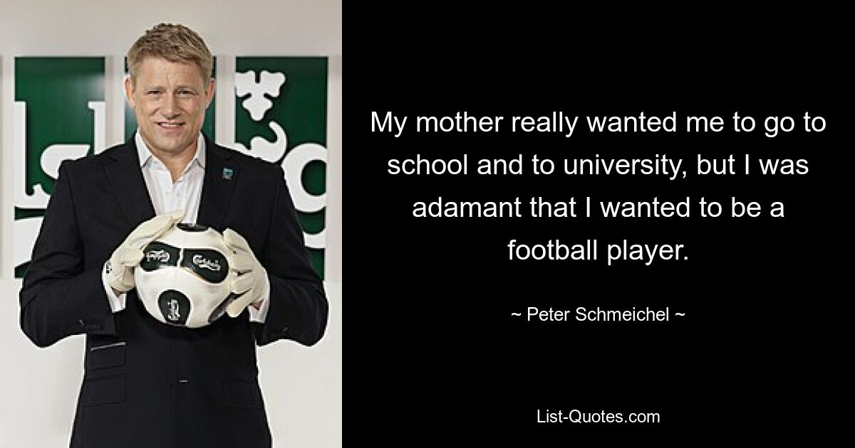 My mother really wanted me to go to school and to university, but I was adamant that I wanted to be a football player. — © Peter Schmeichel