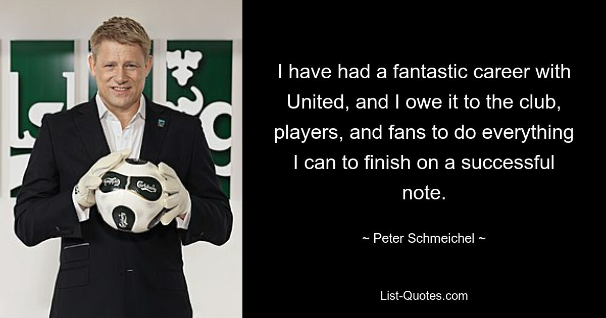 I have had a fantastic career with United, and I owe it to the club, players, and fans to do everything I can to finish on a successful note. — © Peter Schmeichel