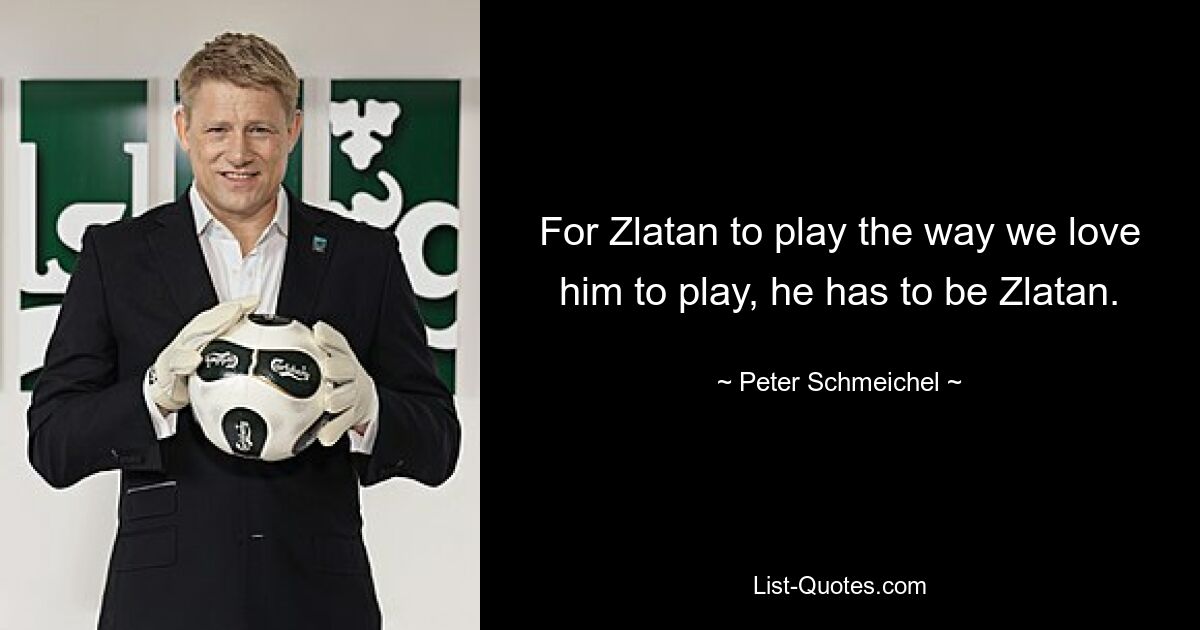 For Zlatan to play the way we love him to play, he has to be Zlatan. — © Peter Schmeichel