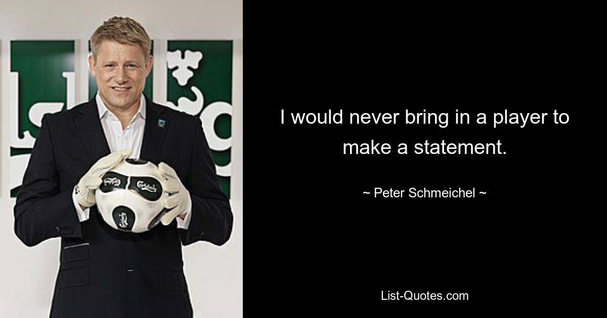 I would never bring in a player to make a statement. — © Peter Schmeichel