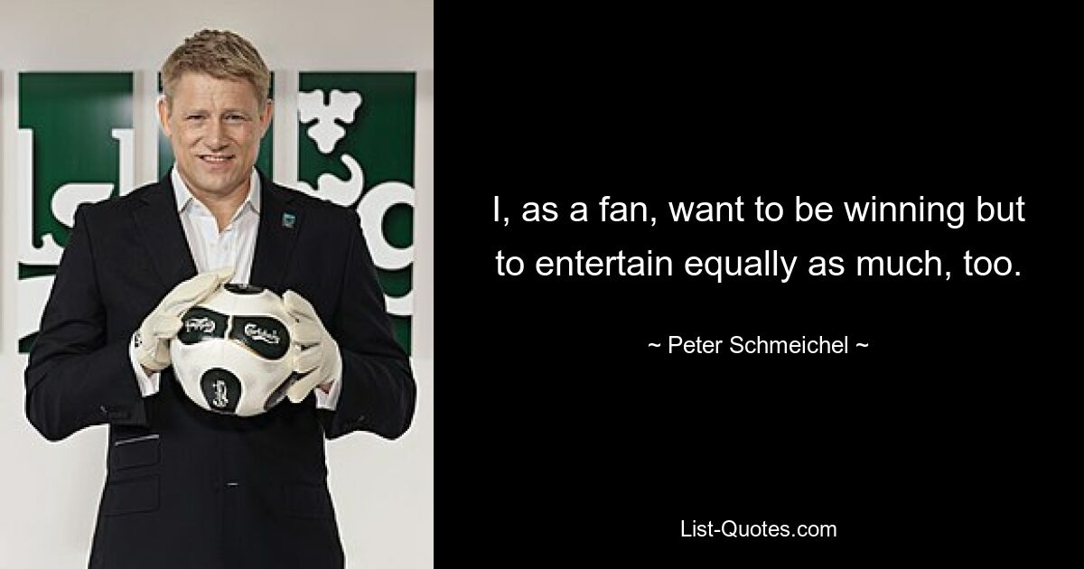 I, as a fan, want to be winning but to entertain equally as much, too. — © Peter Schmeichel