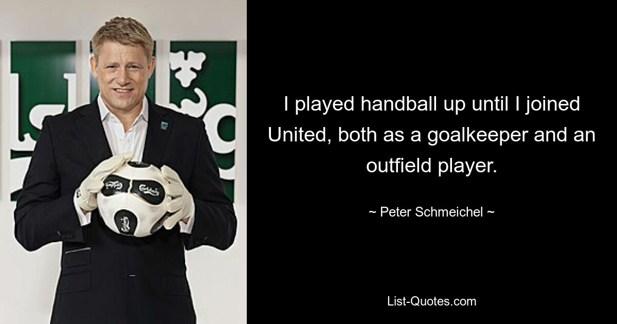 I played handball up until I joined United, both as a goalkeeper and an outfield player. — © Peter Schmeichel