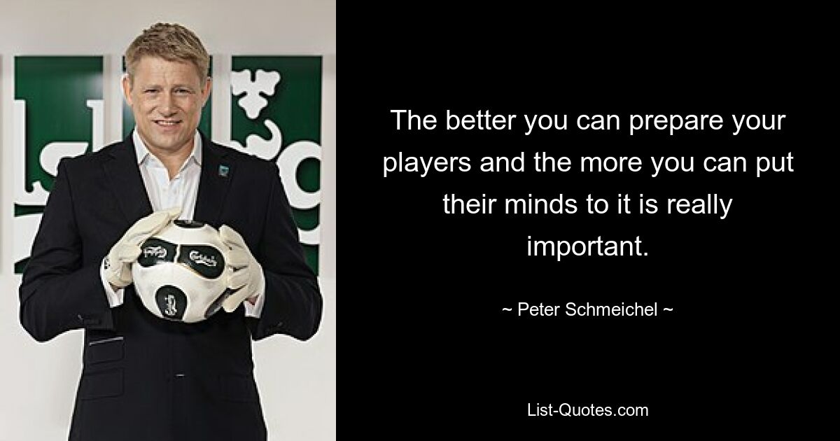 The better you can prepare your players and the more you can put their minds to it is really important. — © Peter Schmeichel