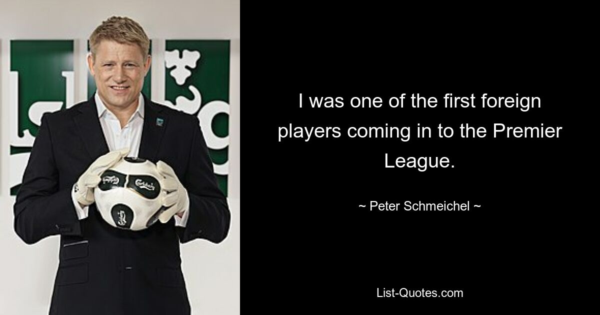 I was one of the first foreign players coming in to the Premier League. — © Peter Schmeichel