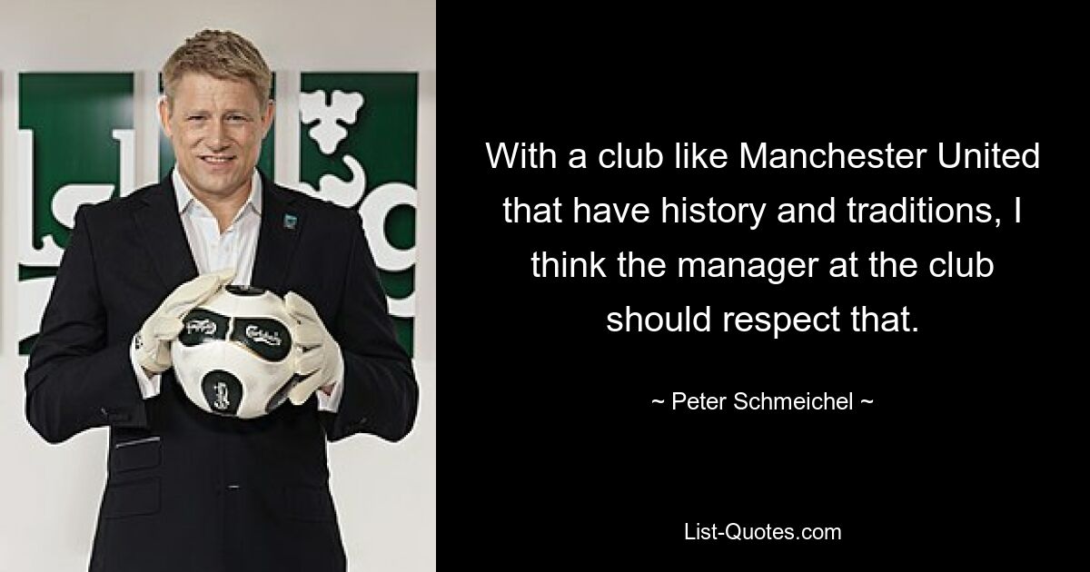 With a club like Manchester United that have history and traditions, I think the manager at the club should respect that. — © Peter Schmeichel