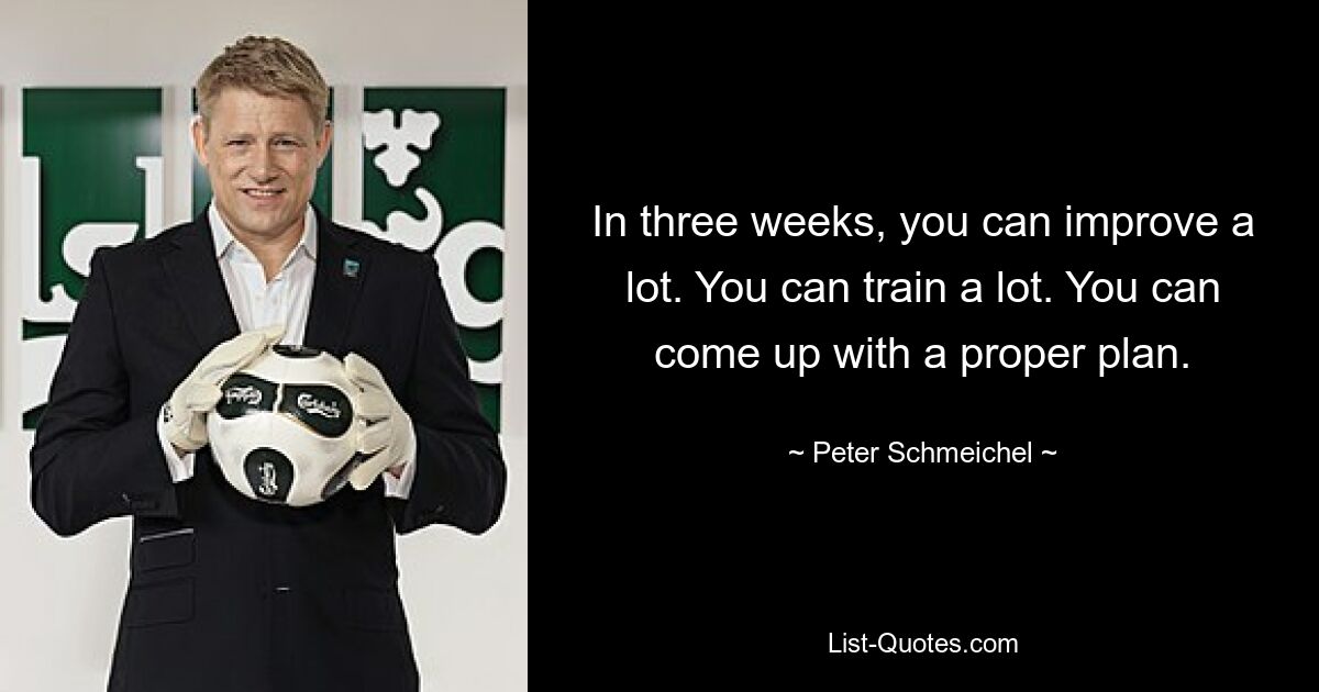 In three weeks, you can improve a lot. You can train a lot. You can come up with a proper plan. — © Peter Schmeichel