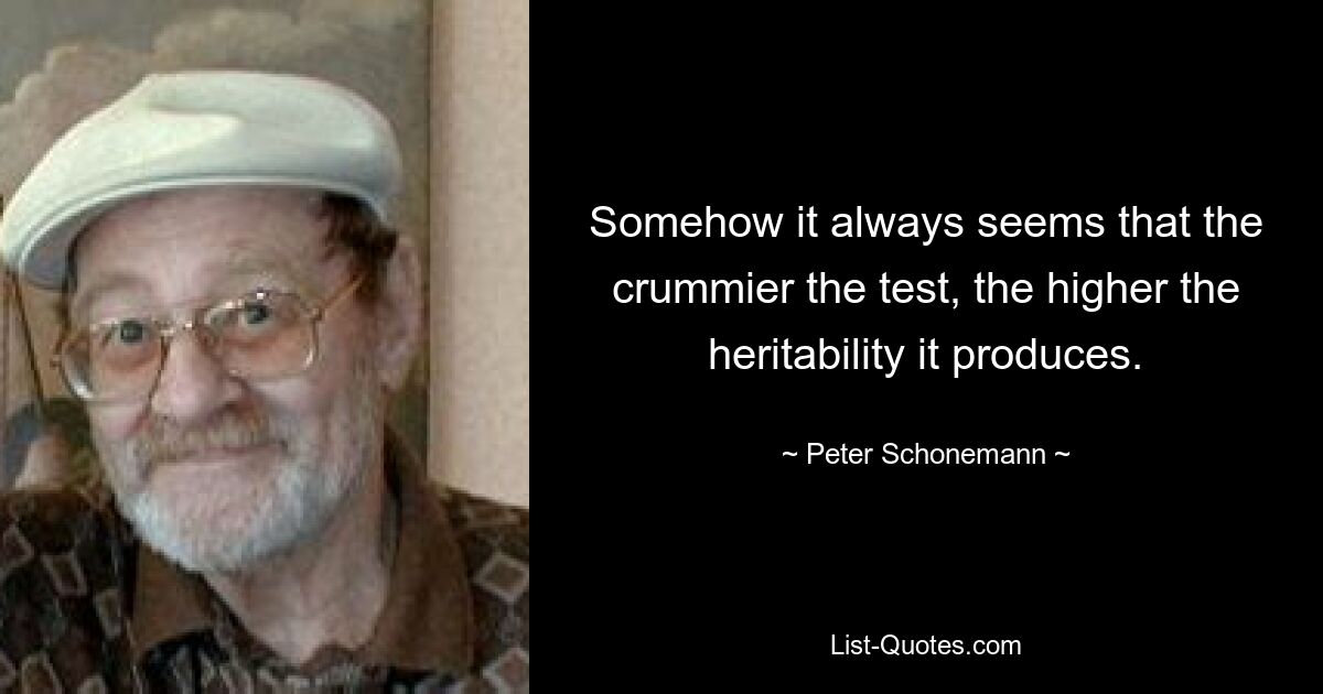 Somehow it always seems that the crummier the test, the higher the heritability it produces. — © Peter Schonemann