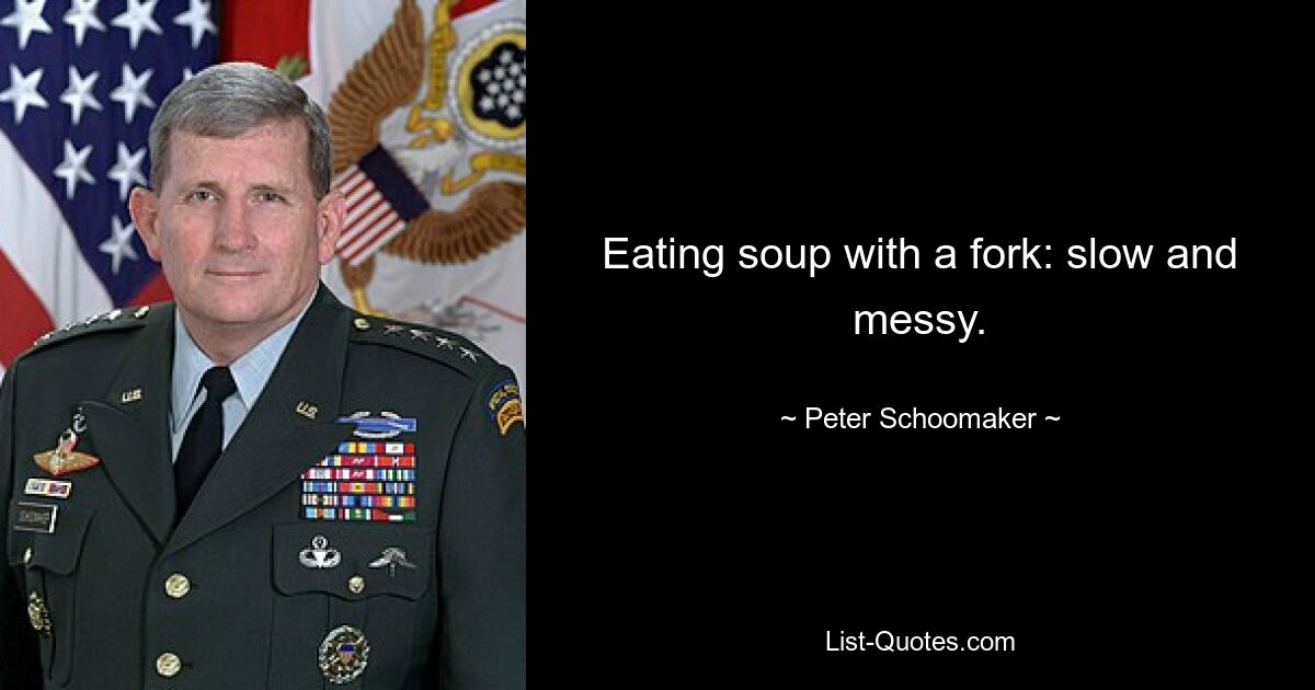 Eating soup with a fork: slow and messy. — © Peter Schoomaker