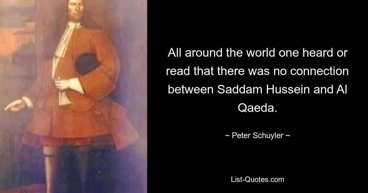 All around the world one heard or read that there was no connection between Saddam Hussein and Al Qaeda. — © Peter Schuyler