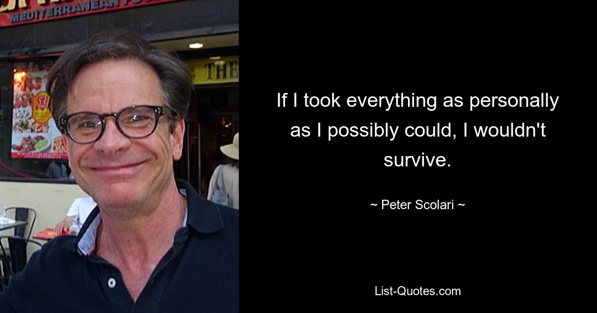 If I took everything as personally as I possibly could, I wouldn't survive. — © Peter Scolari