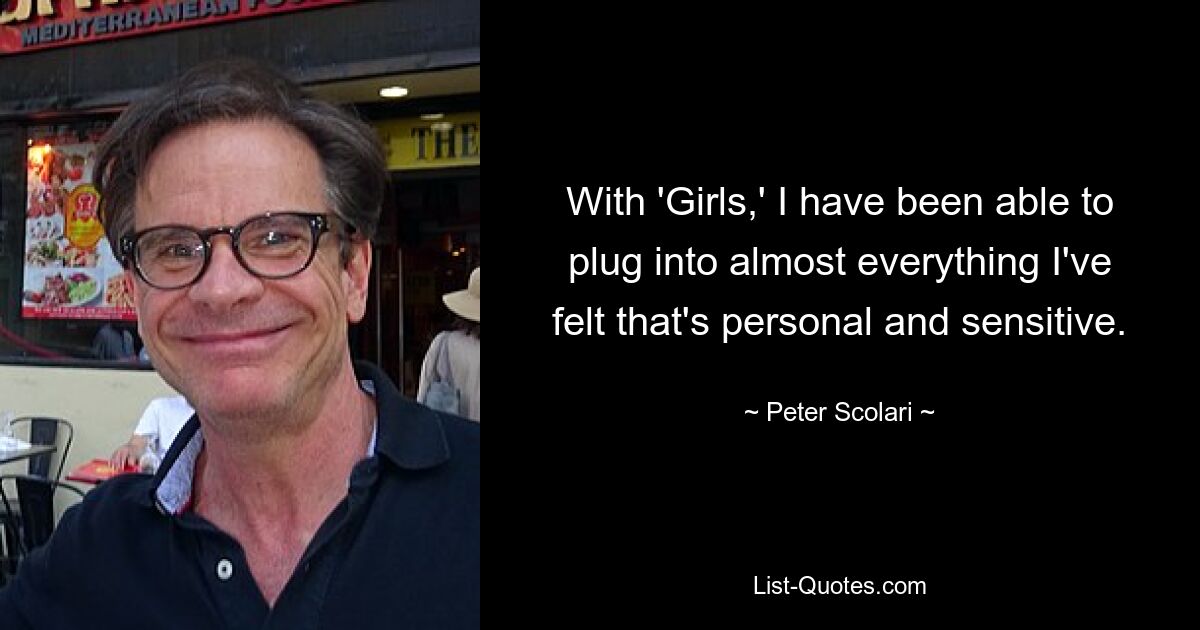 With 'Girls,' I have been able to plug into almost everything I've felt that's personal and sensitive. — © Peter Scolari