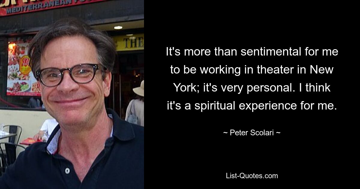 It's more than sentimental for me to be working in theater in New York; it's very personal. I think it's a spiritual experience for me. — © Peter Scolari