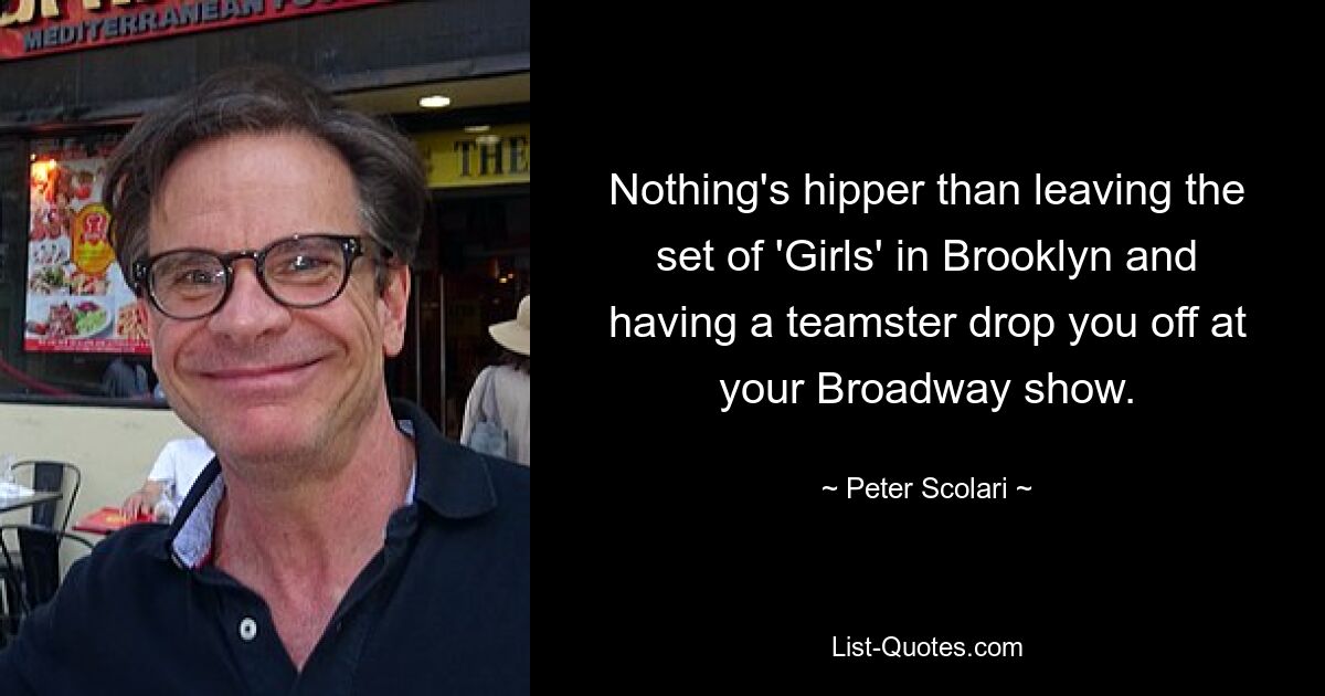 Nothing's hipper than leaving the set of 'Girls' in Brooklyn and having a teamster drop you off at your Broadway show. — © Peter Scolari