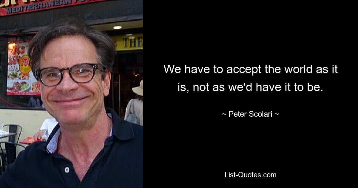 We have to accept the world as it is, not as we'd have it to be. — © Peter Scolari