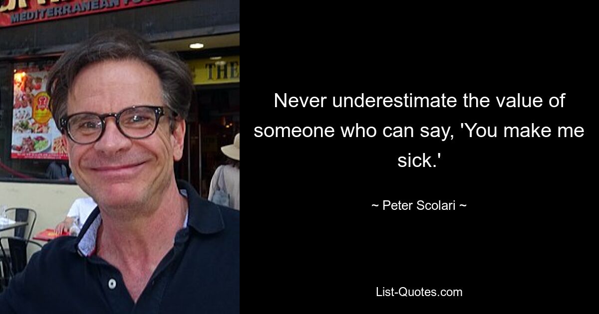 Never underestimate the value of someone who can say, 'You make me sick.' — © Peter Scolari