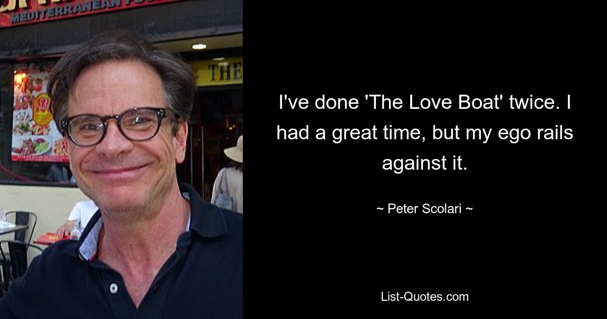 I've done 'The Love Boat' twice. I had a great time, but my ego rails against it. — © Peter Scolari