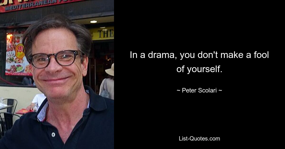 In a drama, you don't make a fool of yourself. — © Peter Scolari