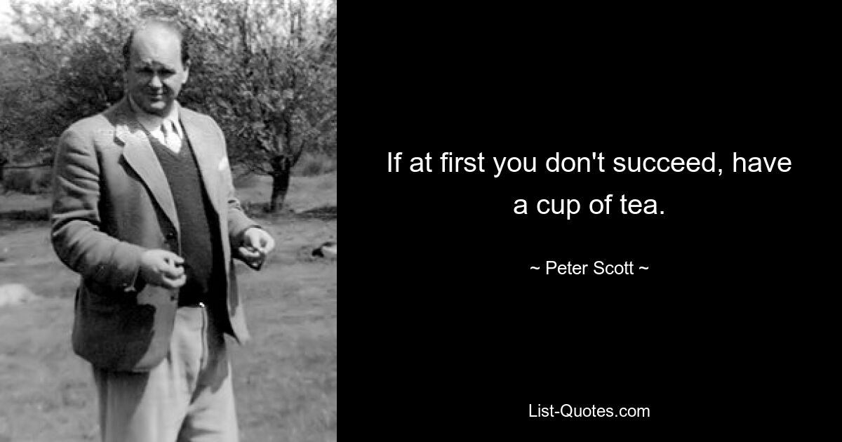 If at first you don't succeed, have a cup of tea. — © Peter Scott