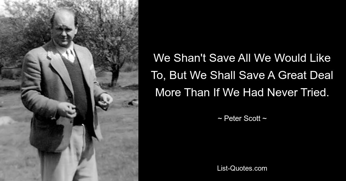 We Shan't Save All We Would Like To, But We Shall Save A Great Deal More Than If We Had Never Tried. — © Peter Scott