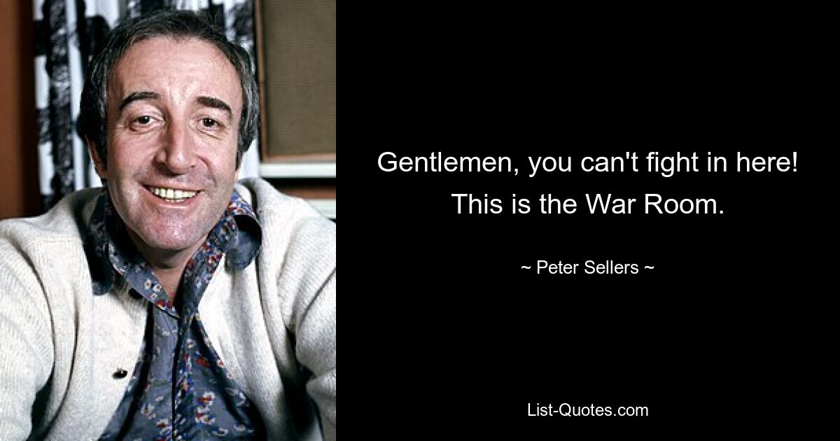 Gentlemen, you can't fight in here! This is the War Room. — © Peter Sellers