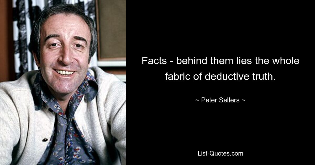 Facts - behind them lies the whole fabric of deductive truth. — © Peter Sellers