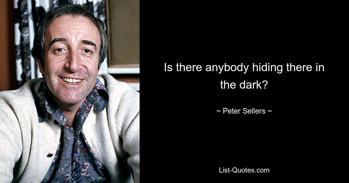 Is there anybody hiding there in the dark? — © Peter Sellers