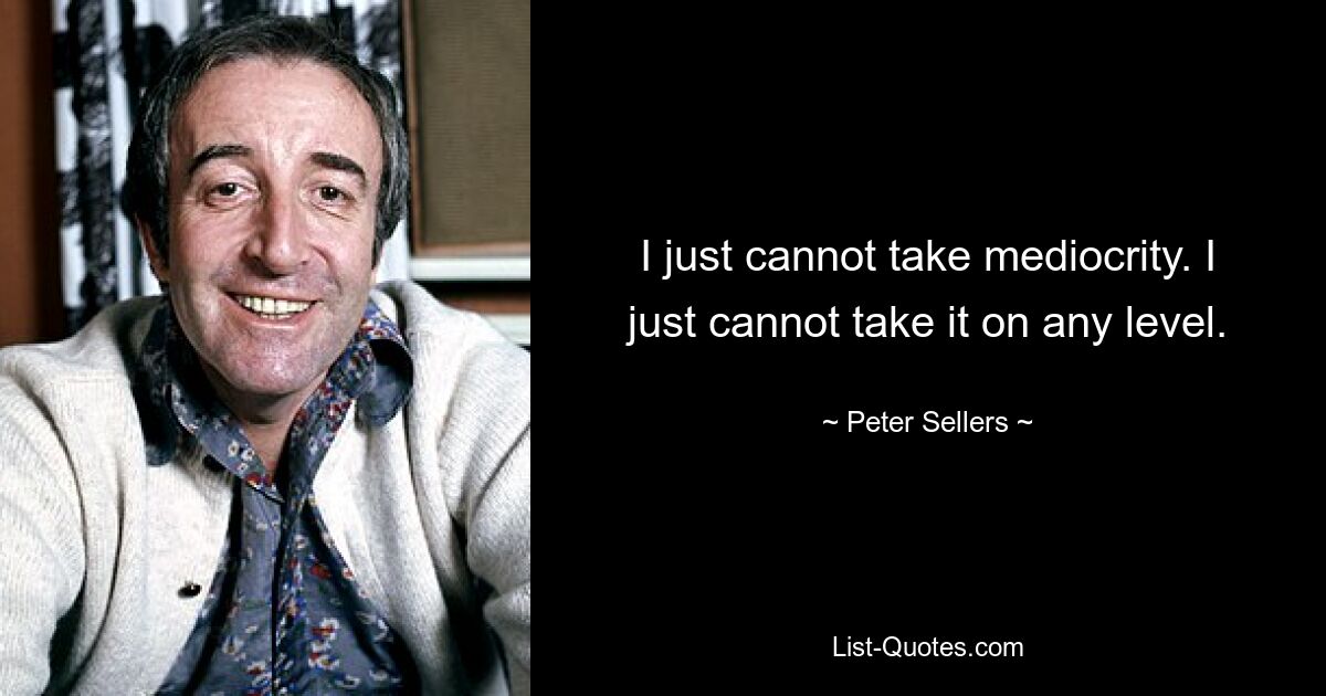 I just cannot take mediocrity. I just cannot take it on any level. — © Peter Sellers