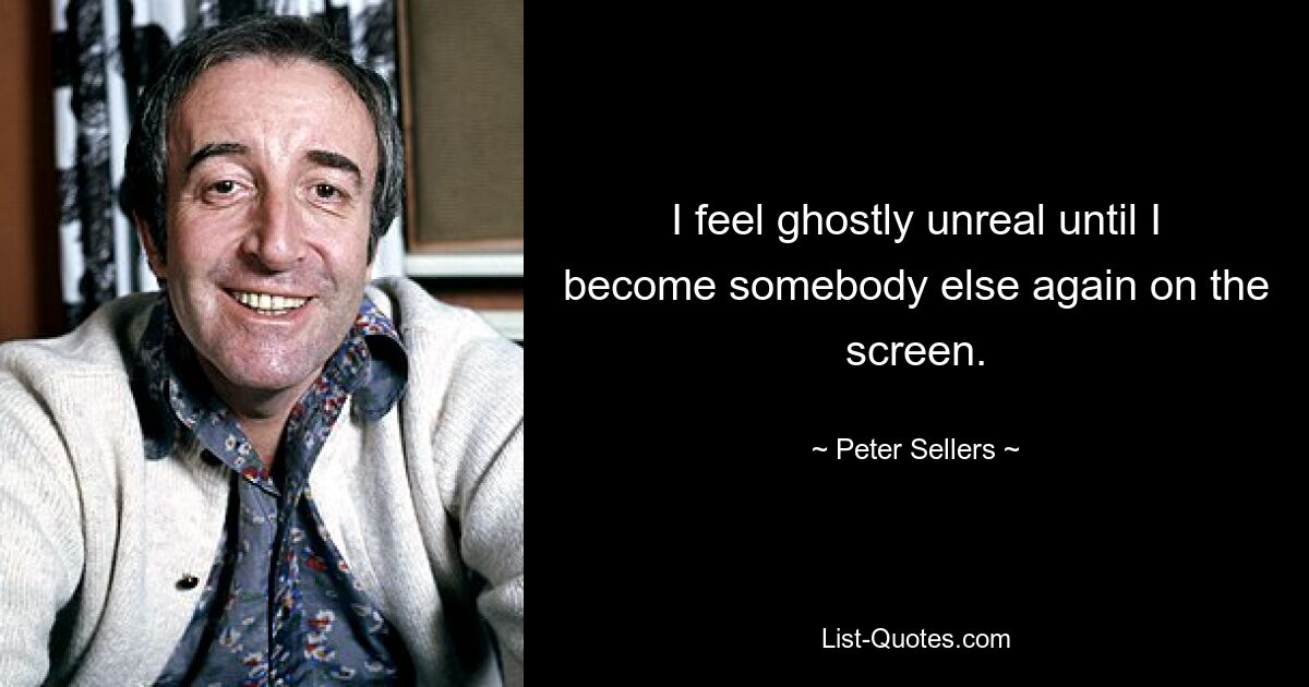 I feel ghostly unreal until I become somebody else again on the screen. — © Peter Sellers