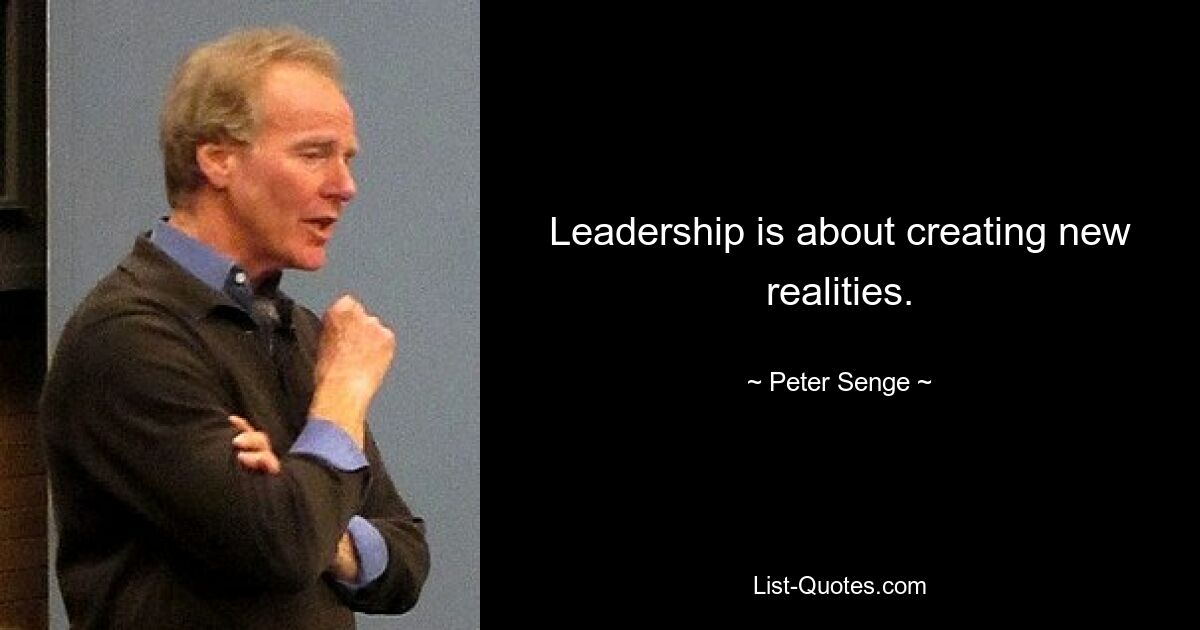 Leadership is about creating new realities. — © Peter Senge