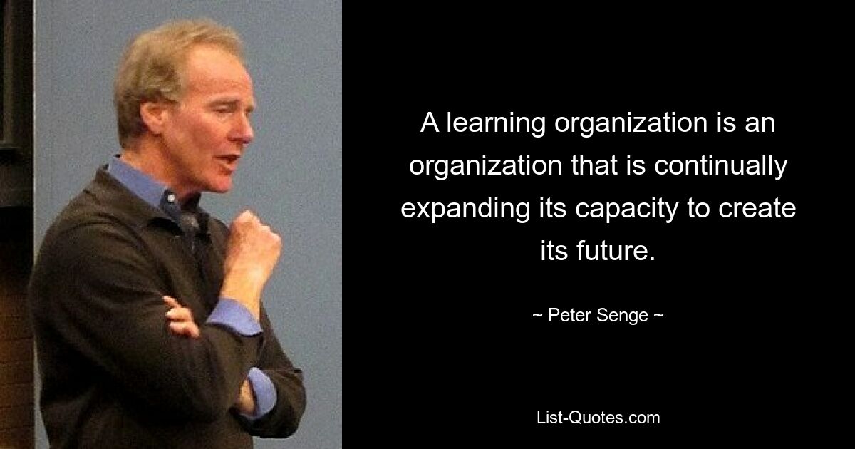 A learning organization is an organization that is continually expanding its capacity to create its future. — © Peter Senge