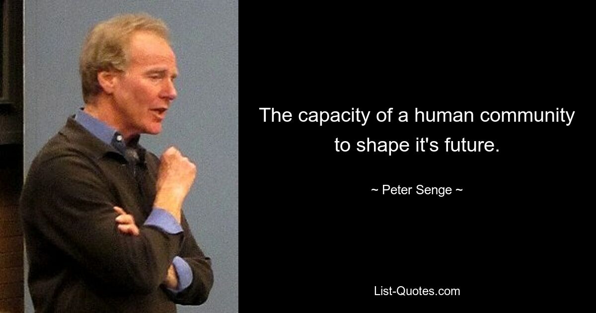 The capacity of a human community to shape it's future. — © Peter Senge